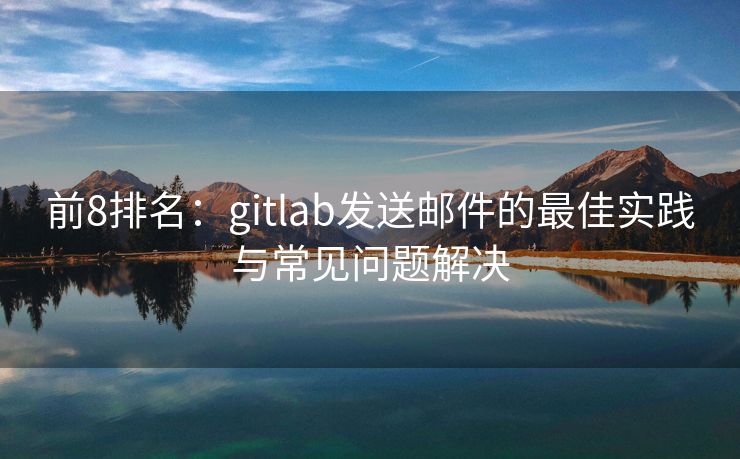 前8排名：gitlab发送邮件的最佳实践与常见问题解决