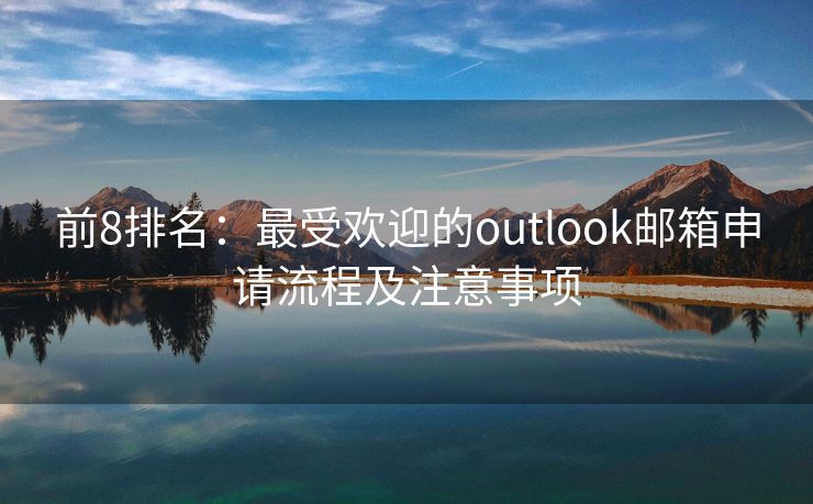 前8排名：最受欢迎的outlook邮箱申请流程及注意事项