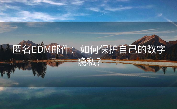 匿名EDM邮件：如何保护自己的数字隐私？