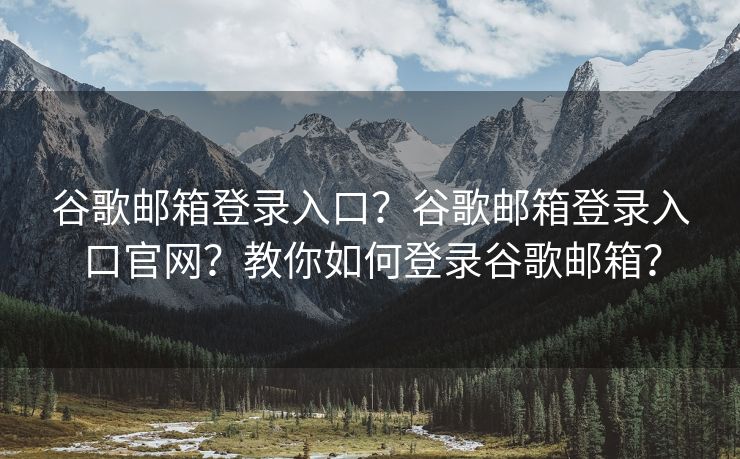 谷歌邮箱登录入口？谷歌邮箱登录入口官网？教你如何登录谷歌邮箱？