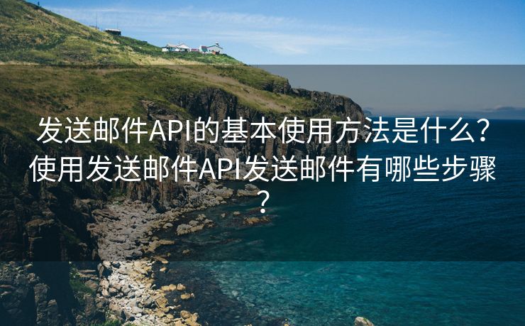 发送邮件API的基本使用方法是什么？使用发送邮件API发送邮件有哪些步骤？