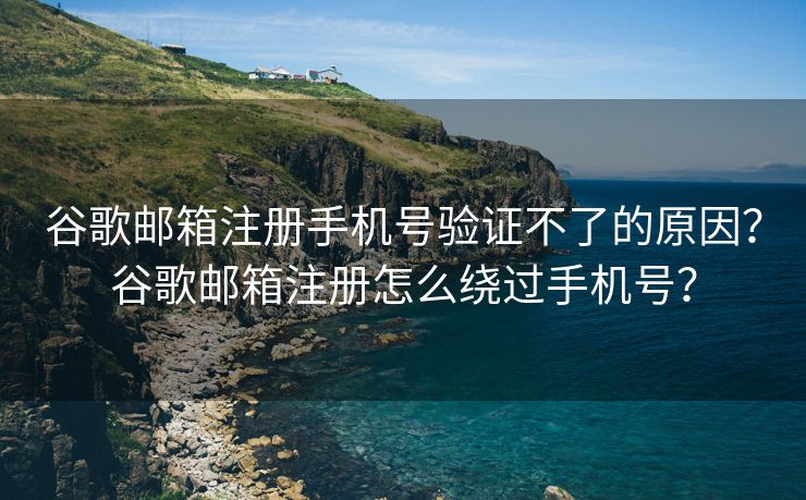 谷歌邮箱注册手机号验证不了的原因？谷歌邮箱注册怎么绕过手机号？