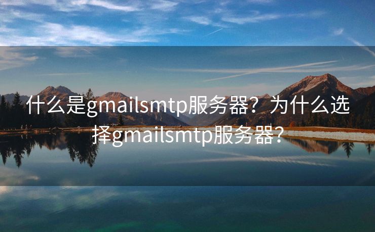 什么是gmailsmtp服务器？为什么选择gmailsmtp服务器？