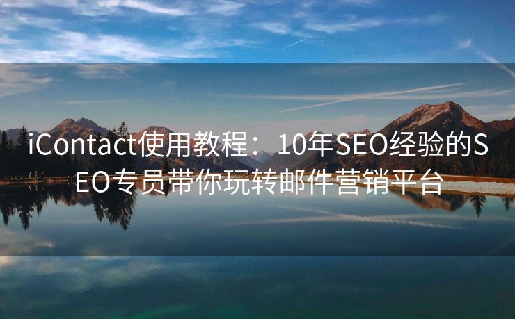 iContact使用教程：10年SEO经验的SEO专员带你玩转邮件营销平台