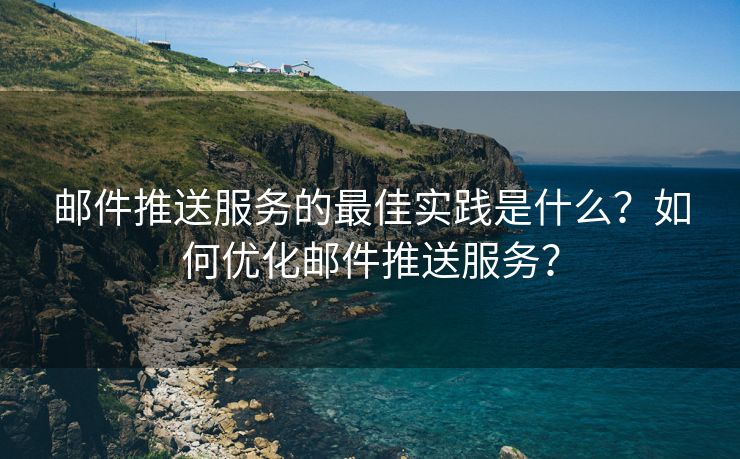 邮件推送服务的最佳实践是什么？如何优化邮件推送服务？