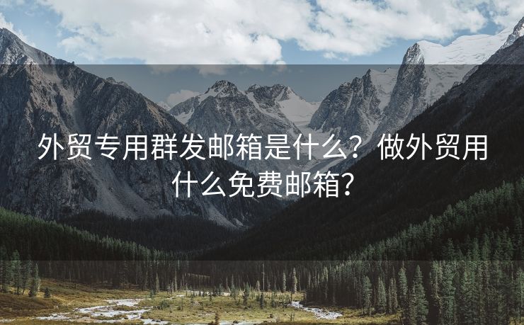 外贸专用群发邮箱是什么？做外贸用什么免费邮箱？