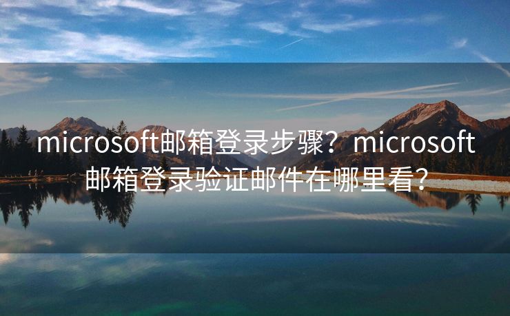 microsoft邮箱登录步骤？microsoft邮箱登录验证邮件在哪里看？