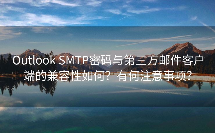 Outlook SMTP密码与第三方邮件客户端的兼容性如何？有何注意事项？