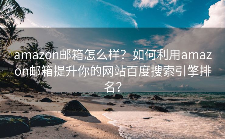 amazon邮箱怎么样？如何利用amazon邮箱提升你的网站百度搜索引擎排名？