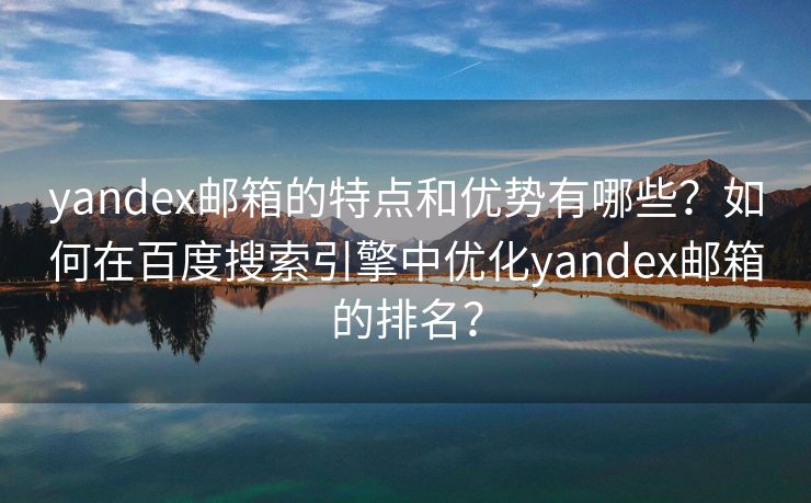 yandex邮箱的特点和优势有哪些？如何在百度搜索引擎中优化yandex邮箱的排名？