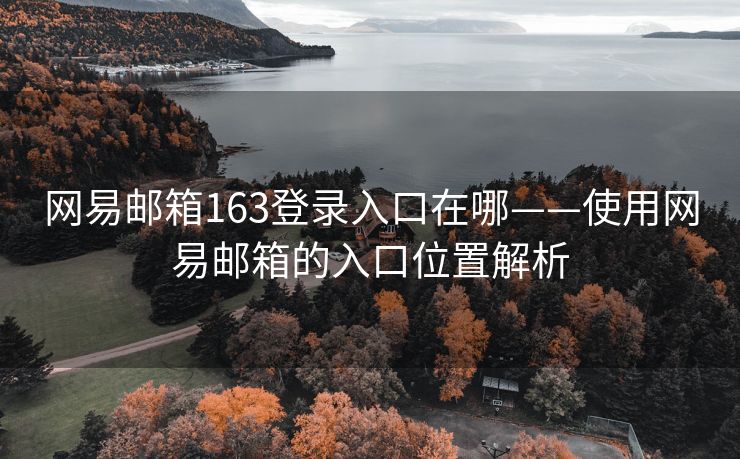 网易邮箱163登录入口在哪——使用网易邮箱的入口位置解析