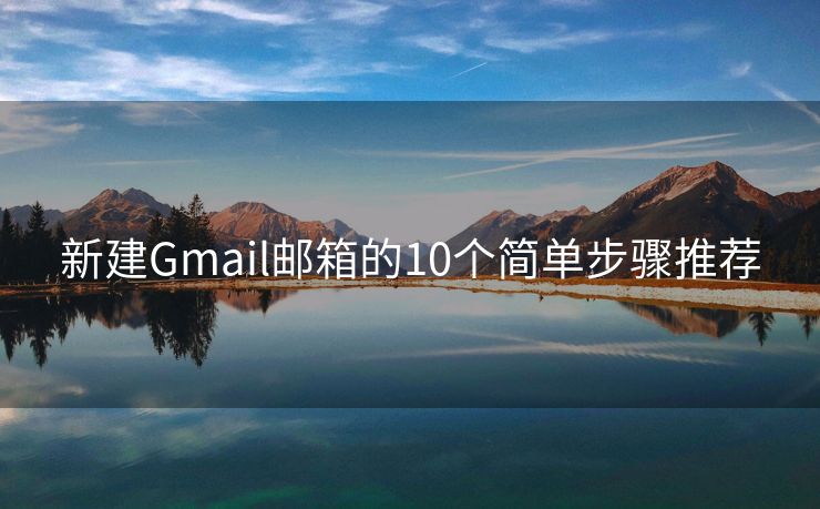 新建Gmail邮箱的10个简单步骤推荐