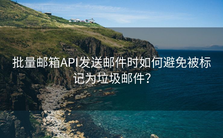 批量邮箱API发送邮件时如何避免被标记为垃圾邮件？