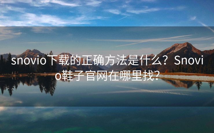 snovio下载的正确方法是什么？Snovio鞋子官网在哪里找？