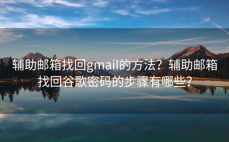 辅助邮箱找回gmail的方法？辅助邮箱找回谷歌密码的步骤有哪些？