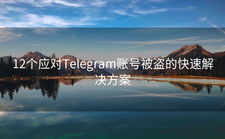 12个应对Telegram账号被盗的快速解决方案