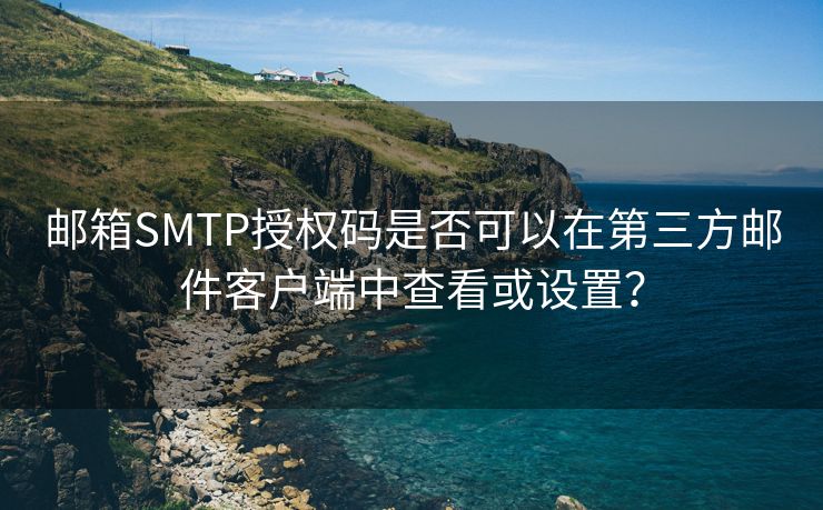 邮箱SMTP授权码是否可以在第三方邮件客户端中查看或设置？