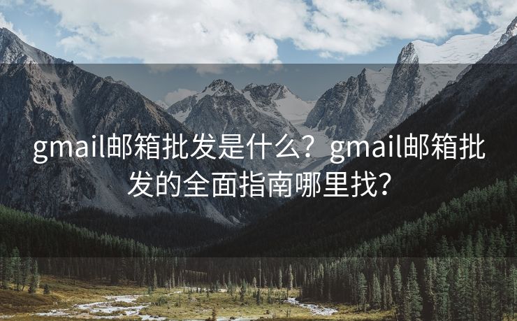 gmail邮箱批发是什么？gmail邮箱批发的全面指南哪里找？