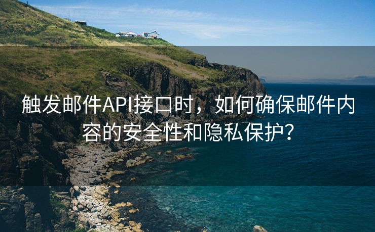 触发邮件API接口时，如何确保邮件内容的安全性和隐私保护？