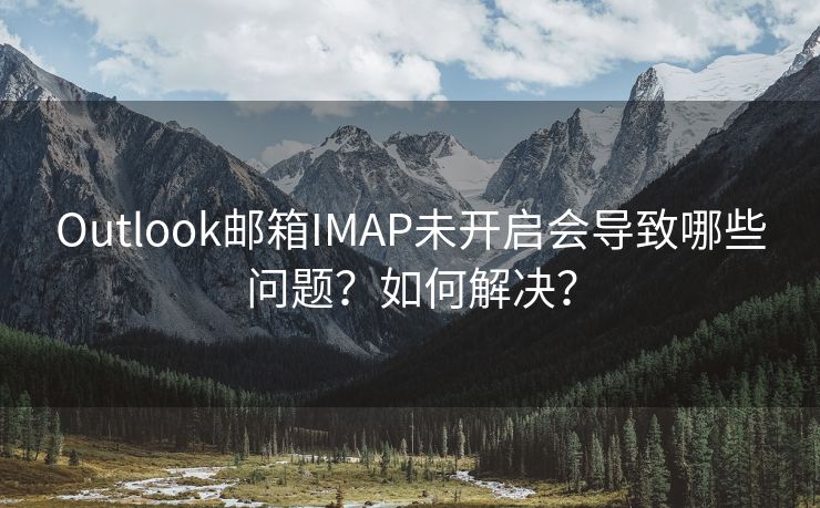 Outlook邮箱IMAP未开启会导致哪些问题？如何解决？