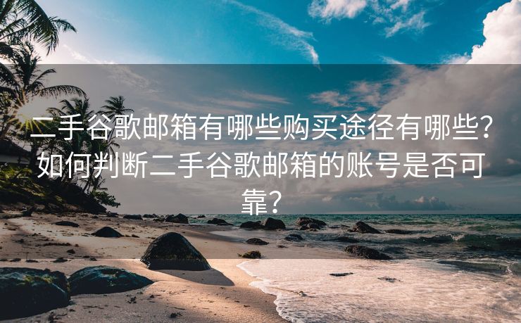 二手谷歌邮箱有哪些购买途径有哪些？如何判断二手谷歌邮箱的账号是否可靠？