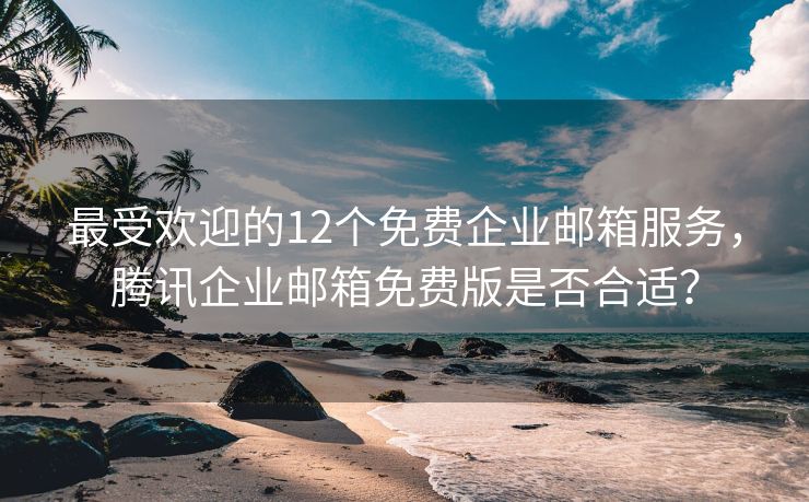 最受欢迎的12个免费企业邮箱服务，腾讯企业邮箱免费版是否合适？