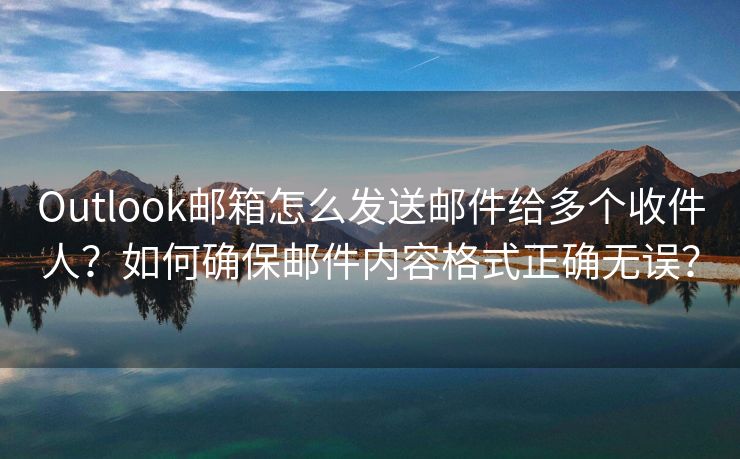 Outlook邮箱怎么发送邮件给多个收件人？如何确保邮件内容格式正确无误？