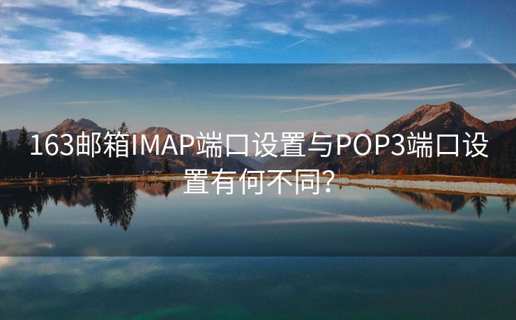 163邮箱IMAP端口设置与POP3端口设置有何不同？