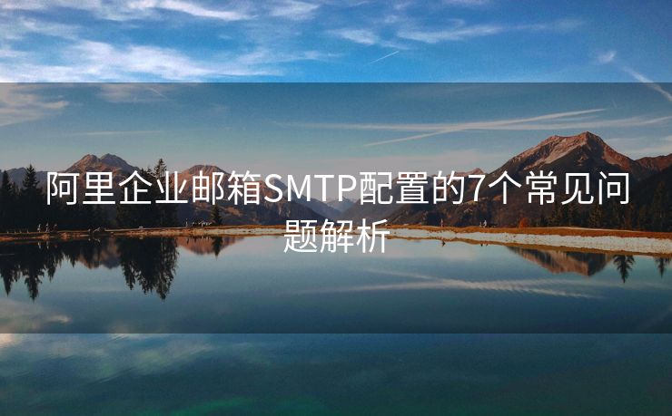 阿里企业邮箱SMTP配置的7个常见问题解析