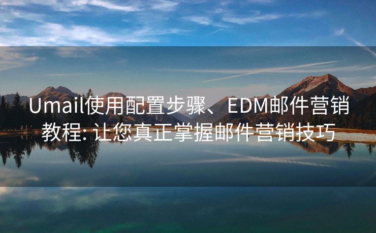 Umail使用配置步骤、EDM邮件营销教程: 让您真正掌握邮件营销技巧