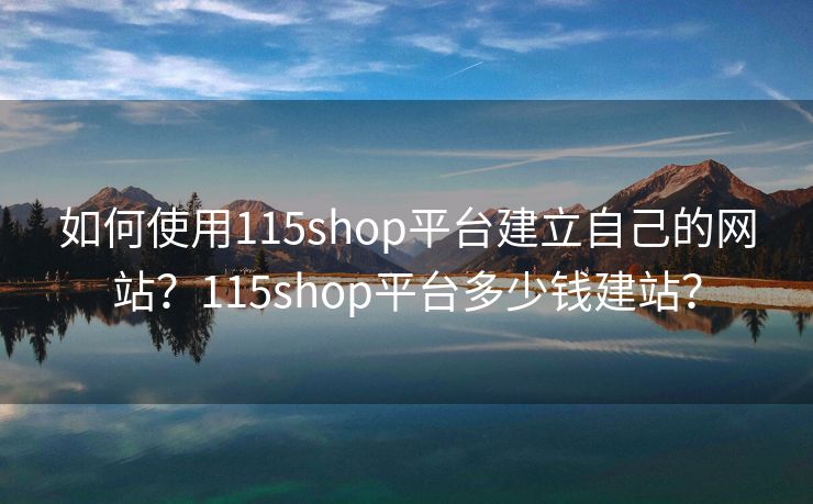 如何使用115shop平台建立自己的网站？115shop平台多少钱建站？