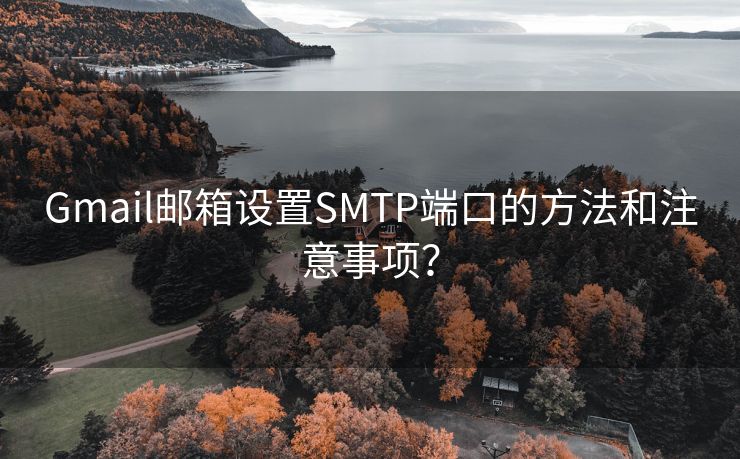 Gmail邮箱设置SMTP端口的方法和注意事项？