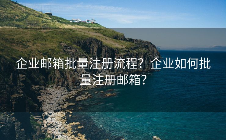 企业邮箱批量注册流程？企业如何批量注册邮箱？