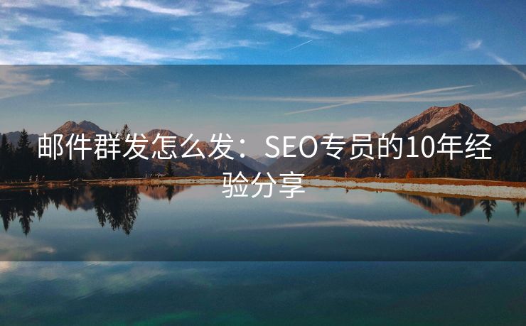 邮件群发怎么发：SEO专员的10年经验分享