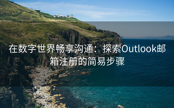 在数字世界畅享沟通：探索Outlook邮箱注册的简易步骤