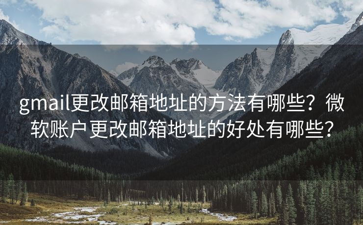 gmail更改邮箱地址的方法有哪些？微软账户更改邮箱地址的好处有哪些？