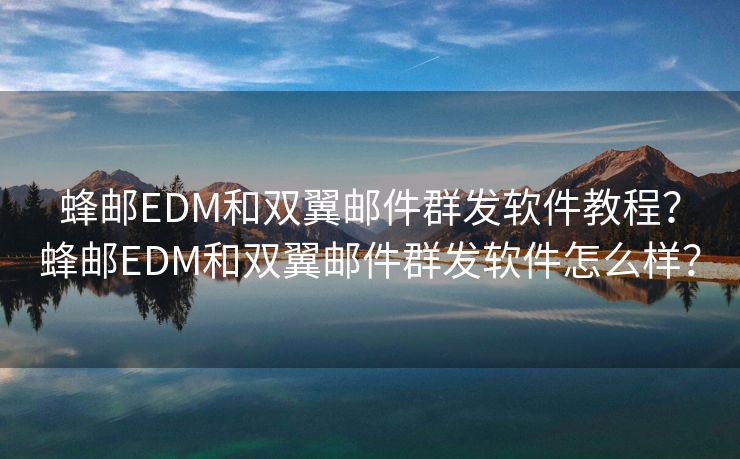 蜂邮EDM和双翼邮件群发软件教程？蜂邮EDM和双翼邮件群发软件怎么样？