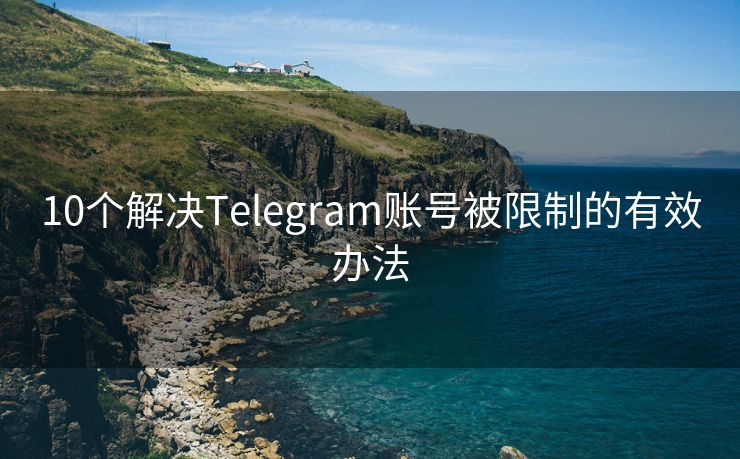 10个解决Telegram账号被限制的有效办法