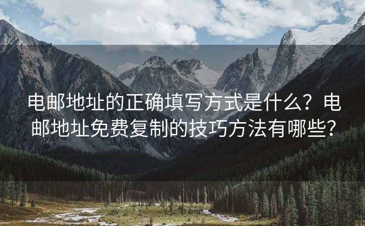 电邮地址的正确填写方式是什么？电邮地址免费复制的技巧方法有哪些？