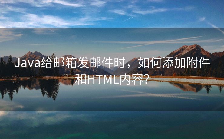 Java给邮箱发邮件时，如何添加附件和HTML内容？