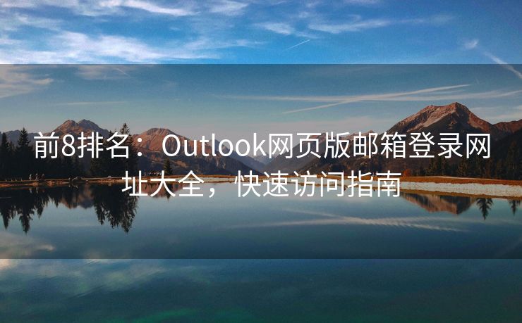 前8排名：Outlook网页版邮箱登录网址大全，快速访问指南