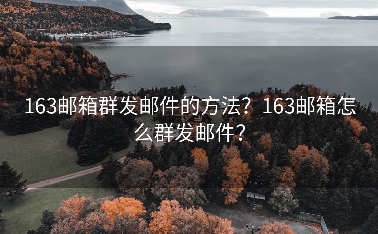 163邮箱群发邮件的方法？163邮箱怎么群发邮件？