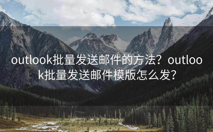 outlook批量发送邮件的方法？outlook批量发送邮件模版怎么发？