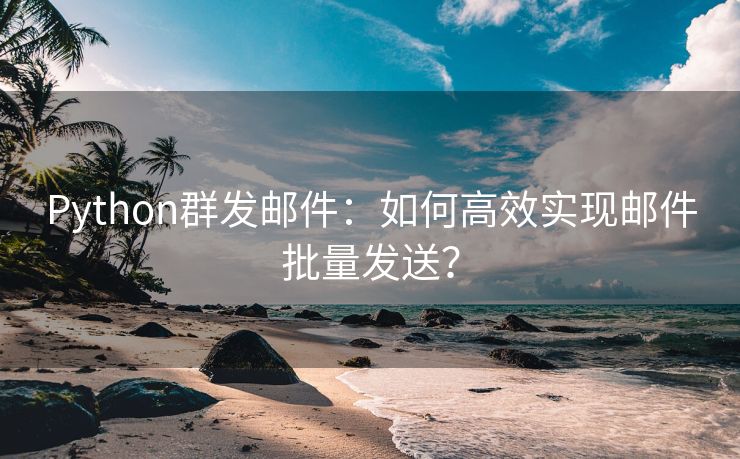 Python群发邮件：如何高效实现邮件批量发送？