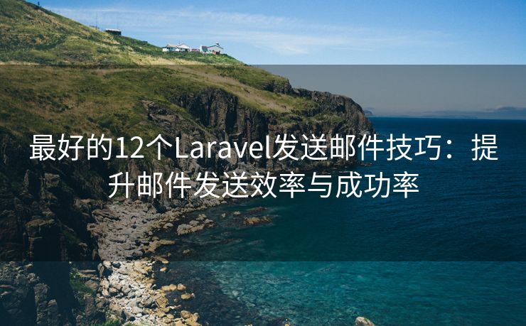 最好的12个Laravel发送邮件技巧：提升邮件发送效率与成功率