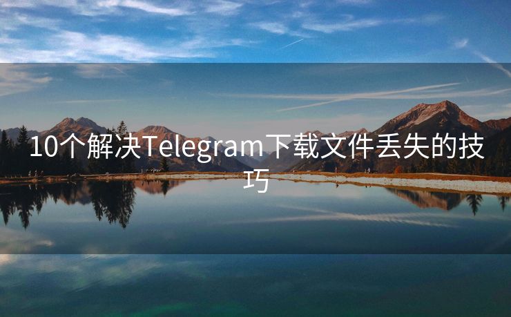 10个解决Telegram下载文件丢失的技巧